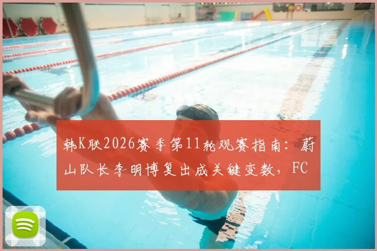 韩K联2026赛季第11轮观赛指南：蔚山队长李明博复出成关键变数，FC首尔领跑优势面临挑战，附各队战术解析与比分预测
