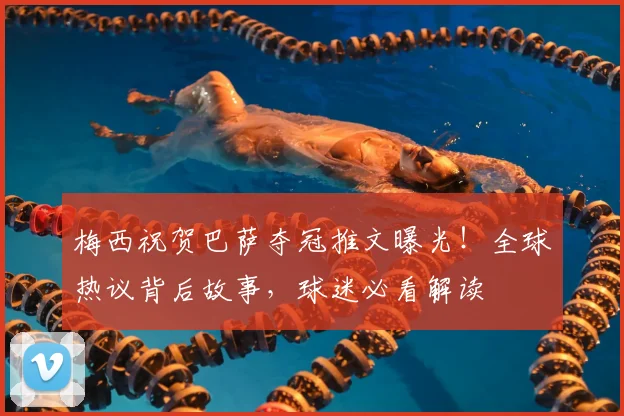 梅西祝贺巴萨夺冠推文曝光！全球热议背后故事，球迷必看解读