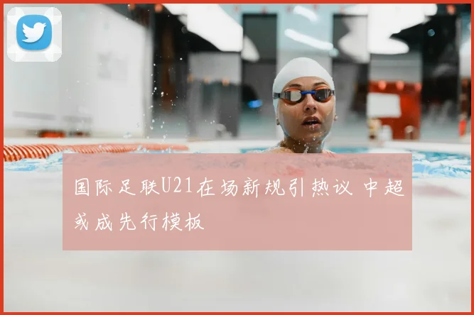 国际足联U21在场新规引热议 中超或成先行模板