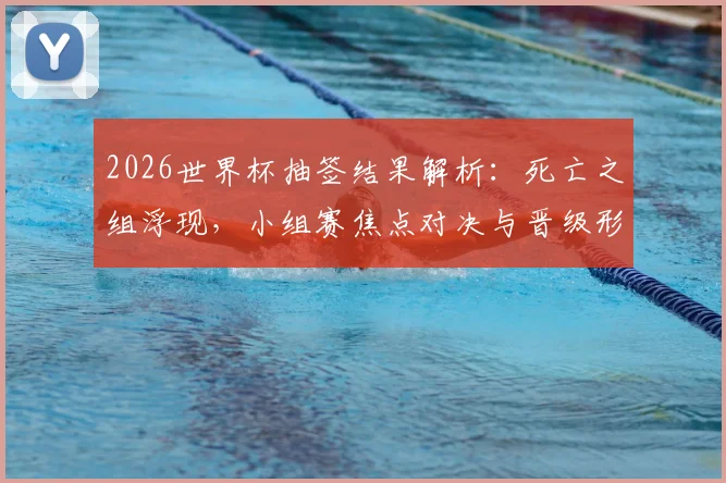 2026世界杯抽签结果解析：死亡之组浮现，小组赛焦点对决与晋级形势全预览