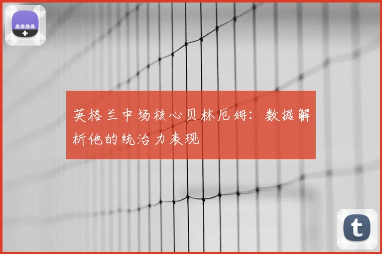 英格兰中场核心贝林厄姆:数据解析他的统治力表现