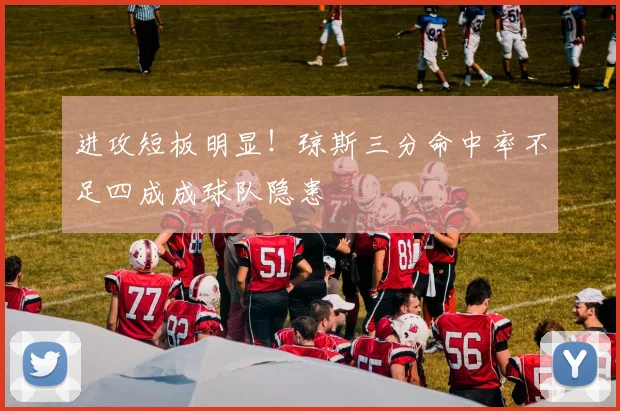 进攻短板明显!琼斯三分命中率不足四成成球队隐患