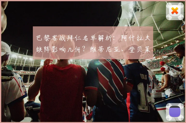 巴黎客战拜仁名单解析：阿什拉夫缺阵影响几何？维蒂尼亚、登贝莱成关键