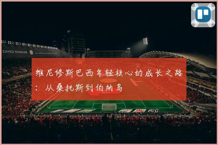 维尼修斯巴西年轻核心的成长之路：从桑托斯到伯纳乌