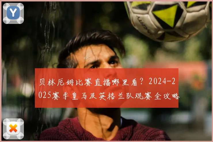 贝林厄姆比赛直播哪里看？2024-2025赛季皇马及英格兰队观赛全攻略