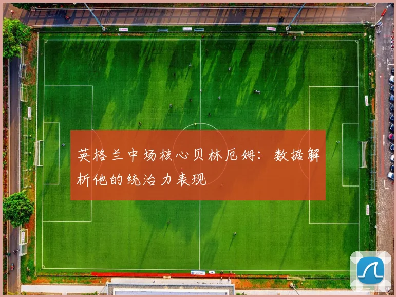 英格兰中场核心贝林厄姆:数据解析他的统治力表现