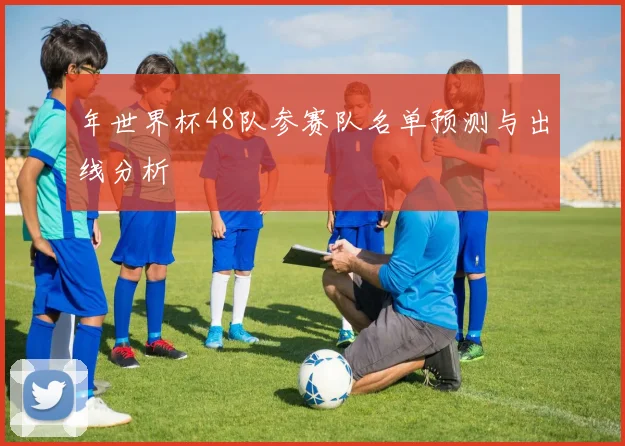 年世界杯48队参赛队名单预测与出线分析