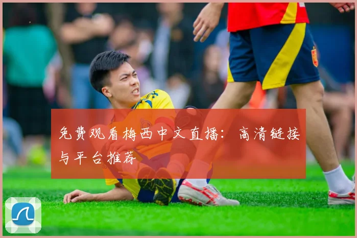 免费观看梅西中文直播：高清链接与平台推荐