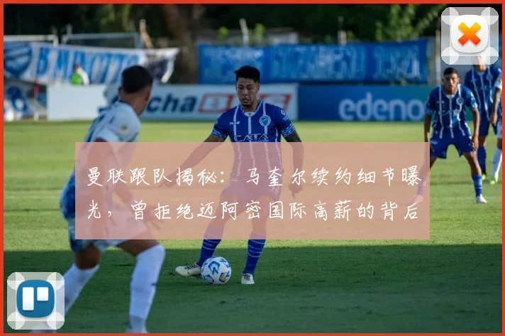 曼联跟队揭秘：马奎尔续约细节曝光，曾拒绝迈阿密国际高薪的背后原因与未来规划