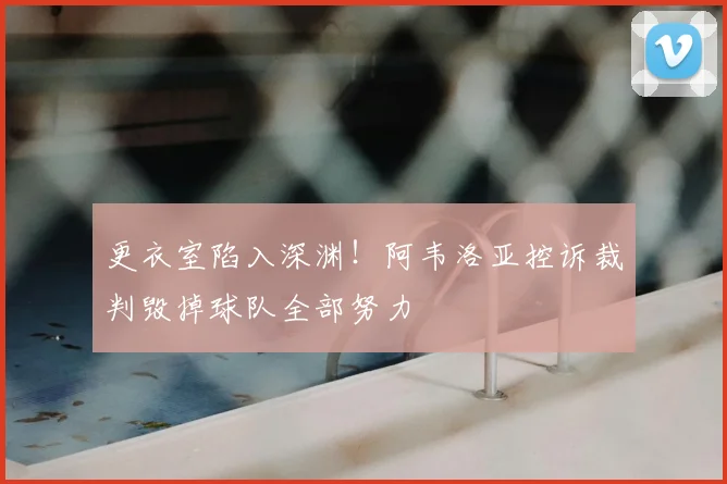 更衣室陷入深渊！阿韦洛亚控诉裁判毁掉球队全部努力