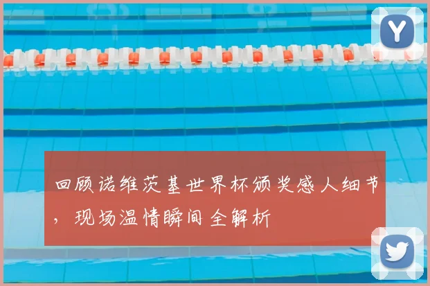 回顾诺维茨基世界杯颁奖感人细节，现场温情瞬间全解析