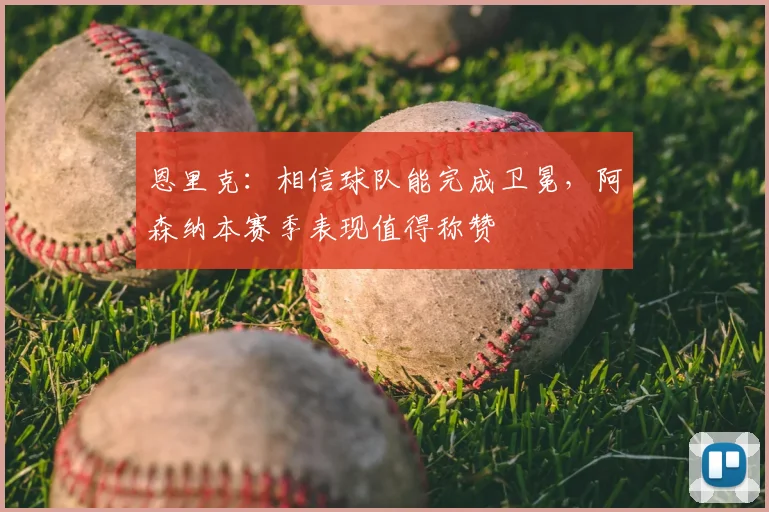 恩里克：相信球队能完成卫冕，阿森纳本赛季表现值得称赞