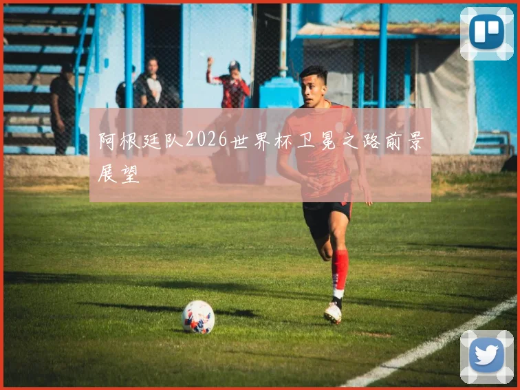 阿根廷队2026世界杯卫冕之路前景展望