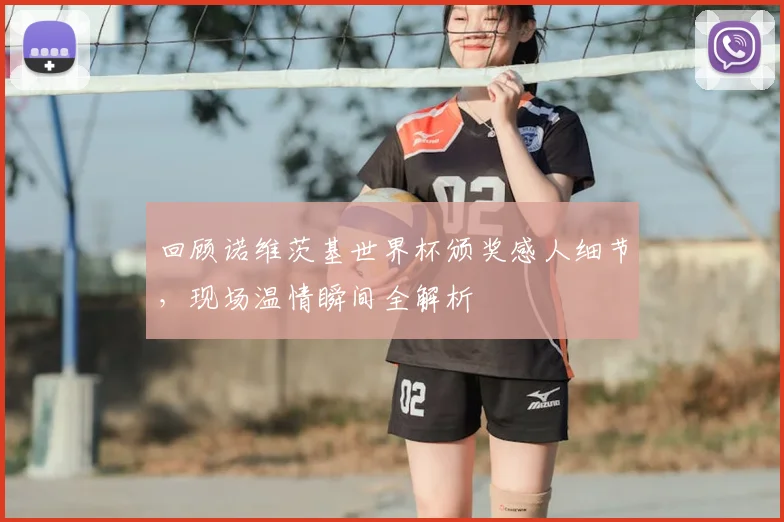 回顾诺维茨基世界杯颁奖感人细节，现场温情瞬间全解析