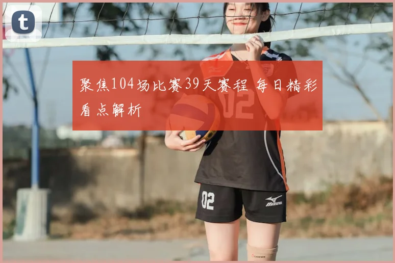 聚焦104场比赛39天赛程 每日精彩看点解析