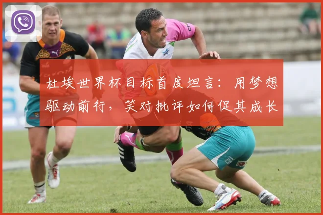 杜埃世界杯目标首度坦言：用梦想驱动前行，笑对批评如何促其成长蜕变