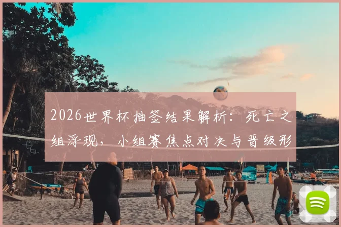 2026世界杯抽签结果解析：死亡之组浮现，小组赛焦点对决与晋级形势全预览