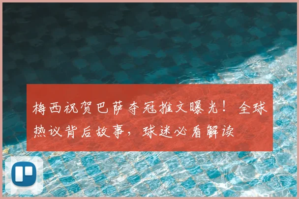 梅西祝贺巴萨夺冠推文曝光！全球热议背后故事，球迷必看解读