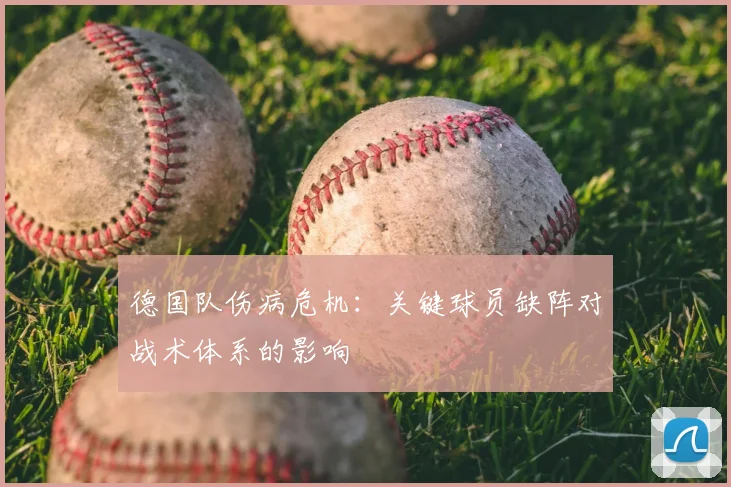 德国队伤病危机:关键球员缺阵对战术体系的影响