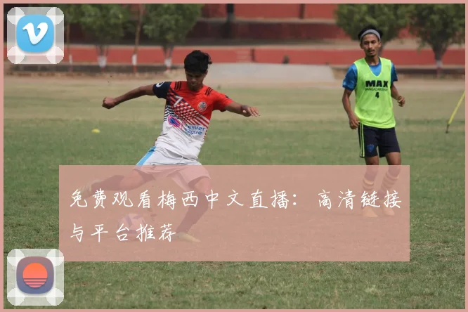 免费观看梅西中文直播：高清链接与平台推荐