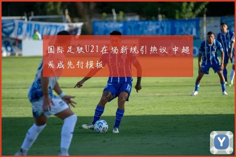 国际足联U21在场新规引热议 中超或成先行模板
