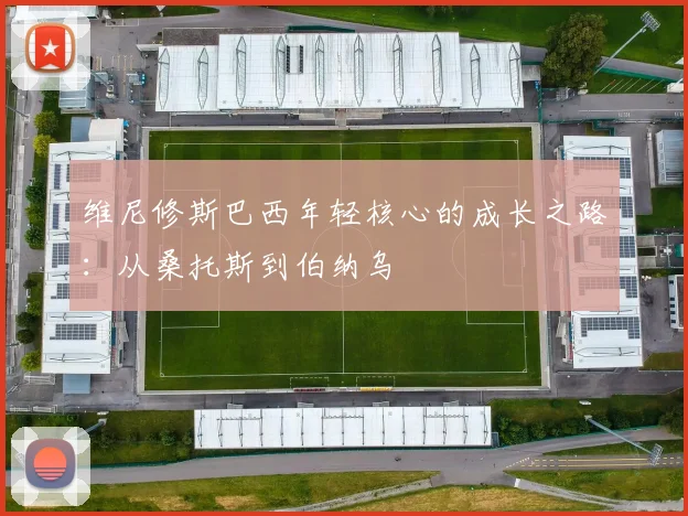 维尼修斯巴西年轻核心的成长之路：从桑托斯到伯纳乌