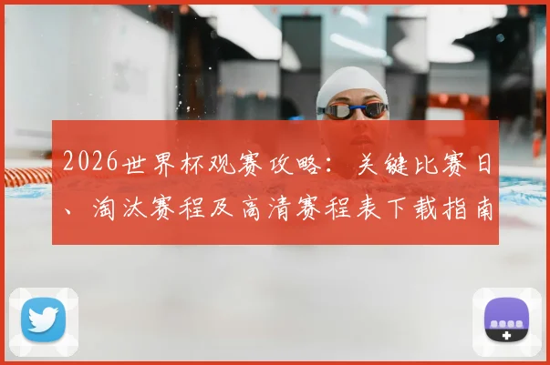 2026世界杯观赛攻略：关键比赛日、淘汰赛程及高清赛程表下载指南