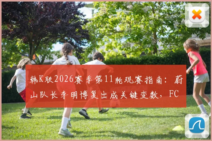 韩K联2026赛季第11轮观赛指南：蔚山队长李明博复出成关键变数，FC首尔领跑优势面临挑战，附各队战术解析与比分预测
