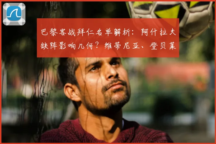 巴黎客战拜仁名单解析：阿什拉夫缺阵影响几何？维蒂尼亚、登贝莱成关键